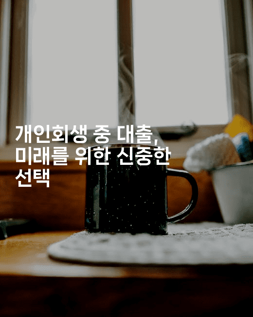 개인회생 중 대출, 미래를 위한 신중한 선택